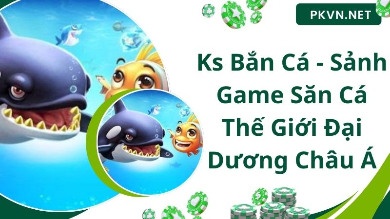 Ks Bắn Cá - Sảnh Game Săn Cá Thế Giới Đại Dương Châu Á