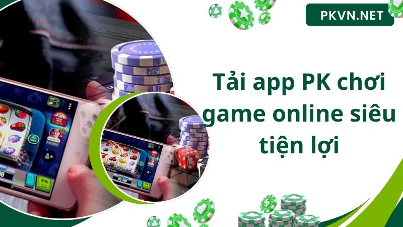 Tải app PK chơi game online siêu tiện lợi