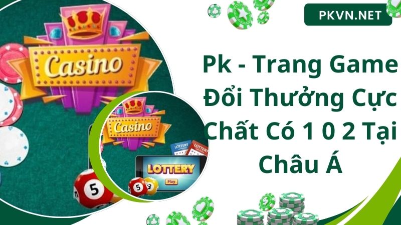 Pk - Trang Game Đổi Thưởng Cực Chất Có 1 0 2 Tại Châu Á