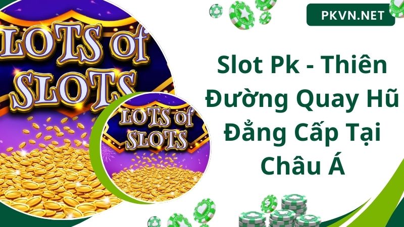 Slot Pk - Thiên Đường Quay Hũ Đẳng Cấp Tại Châu Á