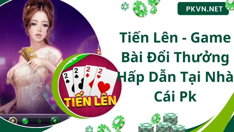 Tiến Lên - Game Bài Đổi Thưởng Hấp Dẫn Tại Nhà Cái Pk